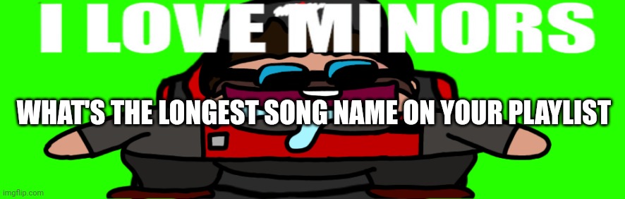 I love minors 4 | WHAT'S THE LONGEST SONG NAME ON YOUR PLAYLIST | image tagged in i love minors 4 | made w/ Imgflip meme maker