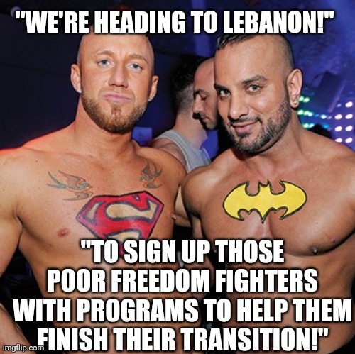 to the rescue! | "WE'RE HEADING TO LEBANON!"; "TO SIGN UP THOSE POOR FREEDOM FIGHTERS WITH PROGRAMS TO HELP THEM FINISH THEIR TRANSITION!" | image tagged in gay super hero | made w/ Imgflip meme maker