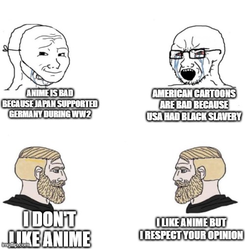 Chad we know | ANIME IS BAD BECAUSE JAPAN SUPPORTED GERMANY DURING WW2; AMERICAN CARTOONS ARE BAD BECAUSE USA HAD BLACK SLAVERY; I LIKE ANIME BUT I RESPECT YOUR OPINION; I DON'T LIKE ANIME | image tagged in chad we know,history,america,ww2,germany,facts | made w/ Imgflip meme maker