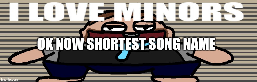 I love minors 2 | OK NOW SHORTEST SONG NAME | image tagged in i love minors 2 | made w/ Imgflip meme maker