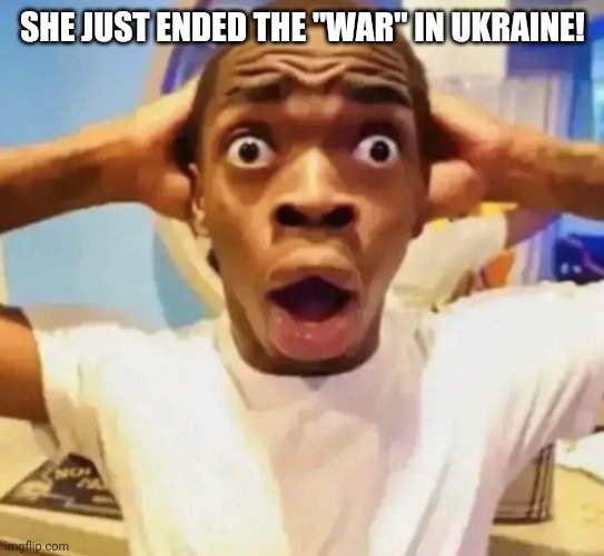 Shocked black guy grabbing head | SHE JUST ENDED THE "WAR" IN UKRAINE! | image tagged in shocked black guy grabbing head | made w/ Imgflip meme maker