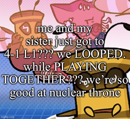 pish n force all eatin pagheti | me and my sister just got to 4-1 L1??? we LOOPED. while PLAYING TOGETHER??? we’re so good at nuclear throne | image tagged in pish n force all eatin pagheti | made w/ Imgflip meme maker