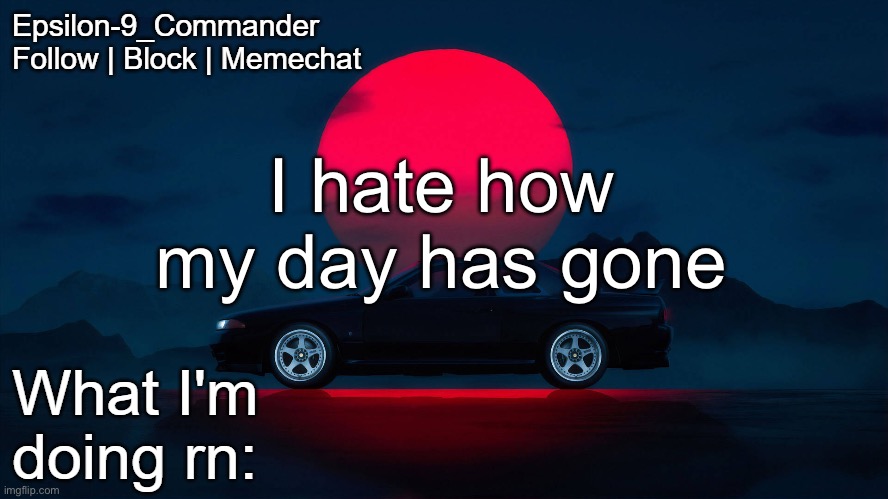 What a bad day to be alive | I hate how my day has gone | image tagged in epsilon-9_commander nissan skyline r33 template | made w/ Imgflip meme maker