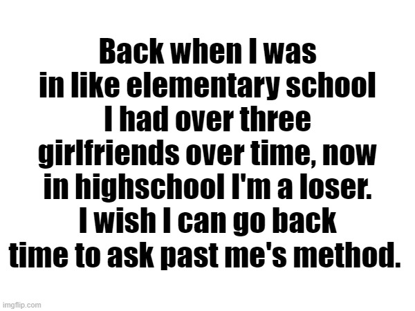 Man I had fallen from heaven to hell as a human being | Back when I was in like elementary school I had over three girlfriends over time, now in highschool I'm a loser. I wish I can go back time to ask past me's method. | made w/ Imgflip meme maker