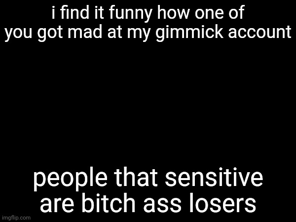 i find it funny how one of you got mad at my gimmick account; people that sensitive are bitch ass losers | image tagged in m | made w/ Imgflip meme maker