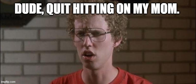 Napoleon Dynamite | DUDE, QUIT HITTING ON MY MOM. | image tagged in napoleon dynamite | made w/ Imgflip meme maker