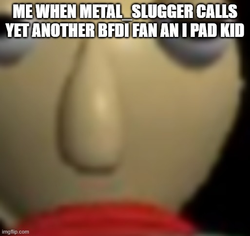 Metal_slugger lore | ME WHEN METAL_SLUGGER CALLS YET ANOTHER BFDI FAN AN I PAD KID | image tagged in baldi staring | made w/ Imgflip meme maker