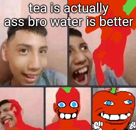 pepper man virus | tea is actually ass bro water is better | image tagged in pepper man virus | made w/ Imgflip meme maker