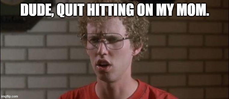 Telemachus reacting to the suitors in Book 1 of The Odyssey | DUDE, QUIT HITTING ON MY MOM. | image tagged in napoleon dynamite | made w/ Imgflip meme maker