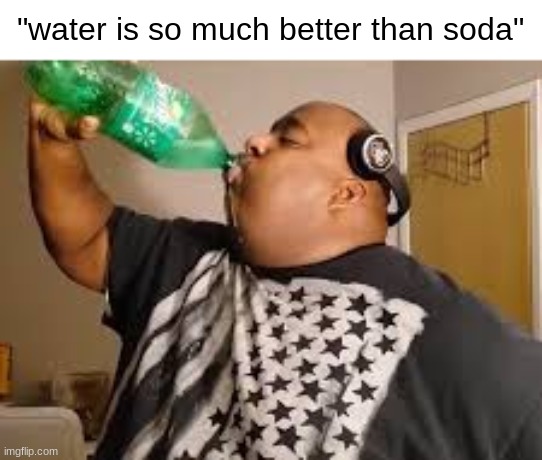 "water is so much better than soda" | made w/ Imgflip meme maker