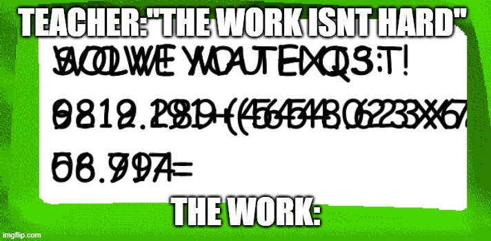 school be like | TEACHER:"THE WORK ISNT HARD"; THE WORK: | image tagged in baldi impossible test | made w/ Imgflip meme maker