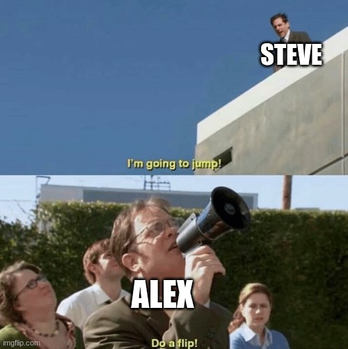 Because Alex knows what's gonna happen | STEVE; ALEX | image tagged in im going to jump do a flip | made w/ Imgflip meme maker