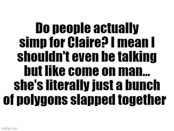 Do people actually simp for Claire? I mean I shouldn't even be talking but like come on man... she's literally just a bunch of polygons slapped together | made w/ Imgflip meme maker