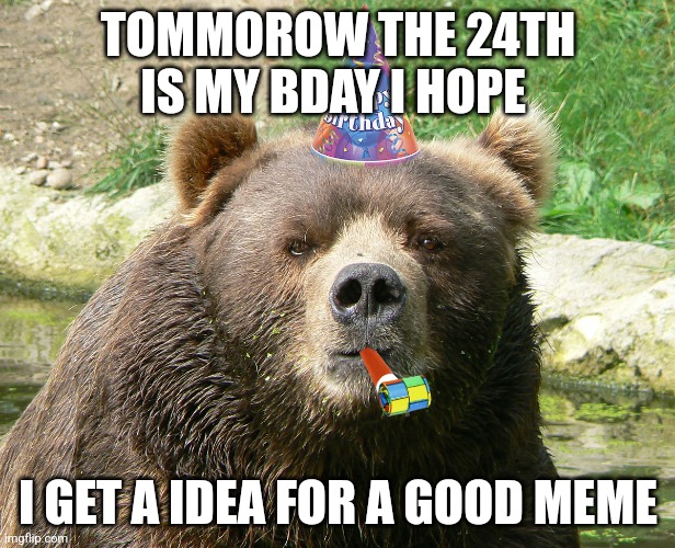 Yay | TOMMOROW THE 24TH IS MY BDAY I HOPE; I GET A IDEA FOR A GOOD MEME | image tagged in happy birthday bear | made w/ Imgflip meme maker