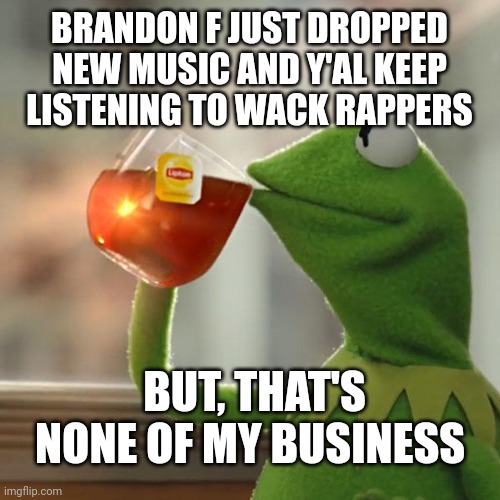 Kermit knows good music | BRANDON F JUST DROPPED NEW MUSIC AND Y'AL KEEP LISTENING TO WACK RAPPERS; BUT, THAT'S NONE OF MY BUSINESS | image tagged in memes,but that's none of my business,kermit the frog,funny,trending,viral | made w/ Imgflip meme maker