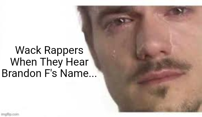 Don't U Cry... | Wack Rappers When They Hear Brandon F's Name... | image tagged in bro please bro,funny,trending,viral,memes | made w/ Imgflip meme maker