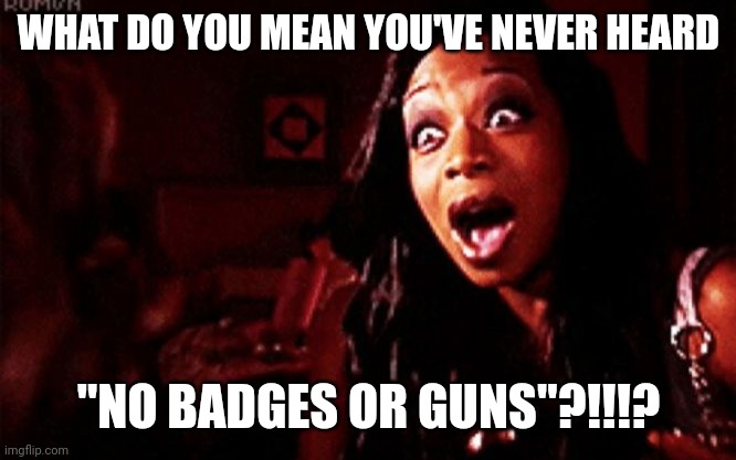 What Do U Mean...??? | WHAT DO YOU MEAN YOU'VE NEVER HEARD; "NO BADGES OR GUNS"?!!!? | image tagged in beyonc tiffany pollard,trending,viral,memes,funny | made w/ Imgflip meme maker