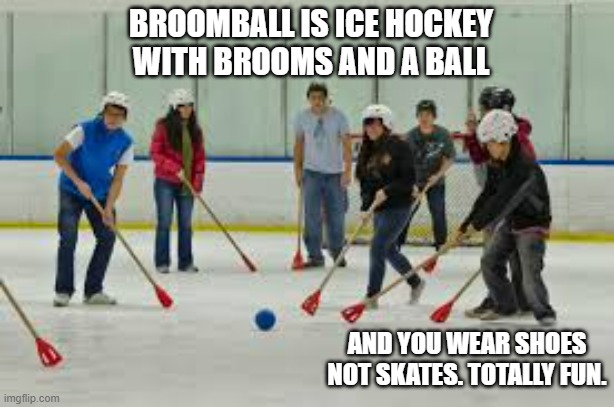 memes by Brad - Broomball is ice hockey using brooms and a ball | BROOMBALL IS ICE HOCKEY WITH BROOMS AND A BALL; AND YOU WEAR SHOES NOT SKATES. TOTALLY FUN. | image tagged in funny,sports,ice hockey,meme,humor | made w/ Imgflip meme maker