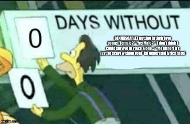 man, i hate this youtuber. | BENJIXSCARLET putting in their love songs “Female?” “Yes Male?” “I don’t think I could survive in Place alone…” “Me either! It’s just so scary without you!” [ai generated lyrics here] | image tagged in 0 days without lenny simpsons | made w/ Imgflip meme maker