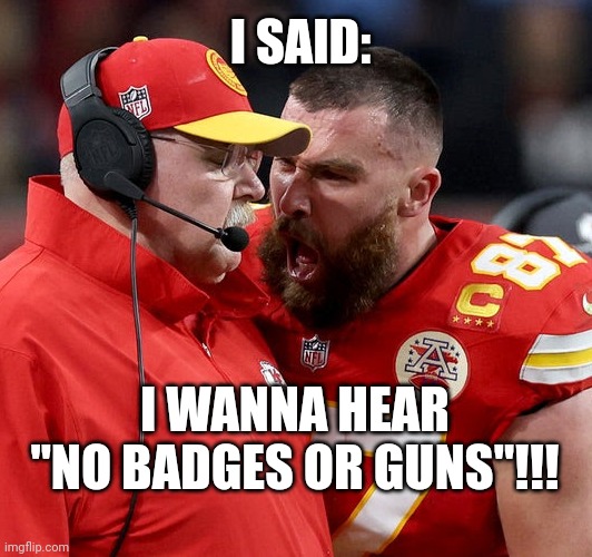 U HEARD ME!!! | I SAID:; I WANNA HEAR "NO BADGES OR GUNS"!!! | image tagged in travis kelce screaming,trending,viral,funny,memes | made w/ Imgflip meme maker