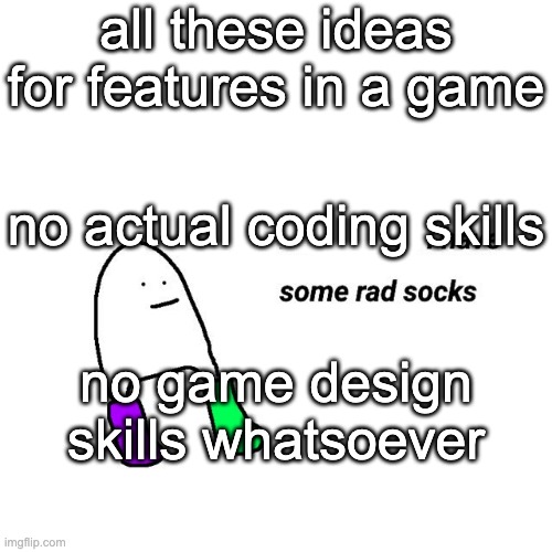 dont you love it when you have so many ideas and your execution is or is going to be absolute dogshit | all these ideas for features in a game; no actual coding skills; no game design skills whatsoever | image tagged in rad socks but your life isnt falling apart | made w/ Imgflip meme maker