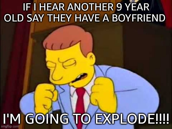 STFU!!!! | IF I HEAR ANOTHER 9 YEAR OLD SAY THEY HAVE A BOYFRIEND; I'M GOING TO EXPLODE!!!! | image tagged in if i heard one more time | made w/ Imgflip meme maker