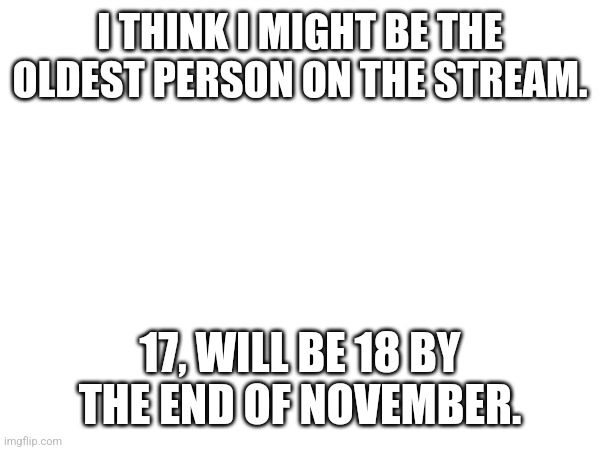 I THINK I MIGHT BE THE OLDEST PERSON ON THE STREAM. 17, WILL BE 18 BY THE END OF NOVEMBER. | made w/ Imgflip meme maker