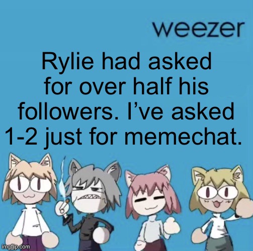 Weezer neco arc | Rylie had asked for over half his followers. I’ve asked 1-2 just for memechat. | image tagged in weezer neco arc | made w/ Imgflip meme maker