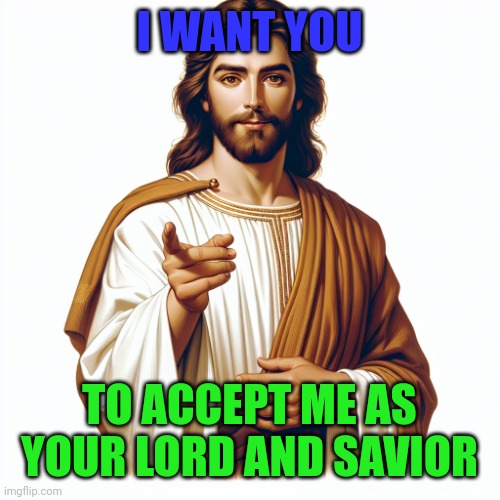 Jesus Christ Wants You | I WANT YOU; TO ACCEPT ME AS
YOUR LORD AND SAVIOR | image tagged in jesus christ pointing at you,god,heaven,lord,savior,bible | made w/ Imgflip meme maker