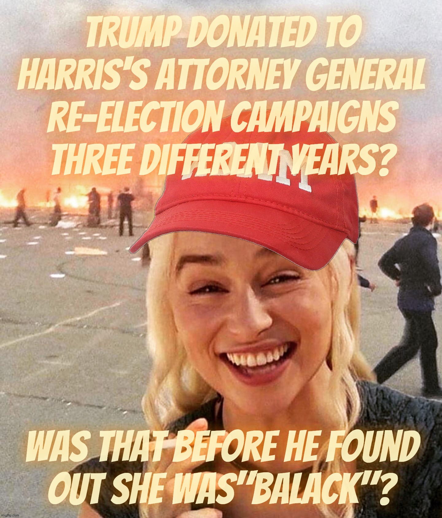 "All of a sudden she's balaack" | Trump donated to Harris's attorney General
re-election campaigns
three different years? Was that before he found
out she was"balack"? | image tagged in disaster smoker girl maga edition,trump donated to harris,suddenly she's balaack,get over it,orange is the new sad,racism | made w/ Imgflip meme maker