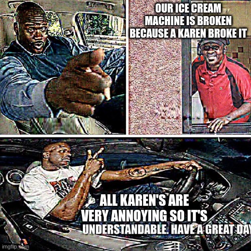 Understandable, have a great day | OUR ICE CREAM MACHINE IS BROKEN BECAUSE A KAREN BROKE IT; ALL KAREN'S ARE VERY ANNOYING SO IT'S | image tagged in understandable have a great day | made w/ Imgflip meme maker