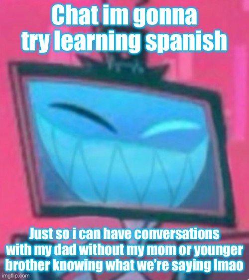 Tomfoolery | Chat im gonna try learning spanish; Just so i can have conversations with my dad without my mom or younger brother knowing what we’re saying lmao | image tagged in happy vox hazbin | made w/ Imgflip meme maker
