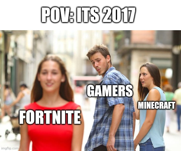 POV: It's 2017 | POV: ITS 2017; GAMERS; MINECRAFT; FORTNITE | image tagged in memes,distracted boyfriend,fortnite,minecraft,gamers | made w/ Imgflip meme maker