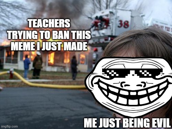 Disaster Girl Meme | TEACHERS TRYING TO BAN THIS MEME I JUST MADE ME JUST BEING EVIL | image tagged in memes,disaster girl | made w/ Imgflip meme maker