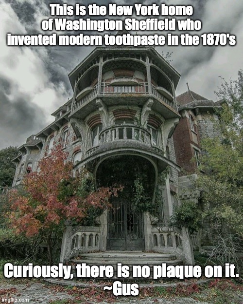 Spooky old house | This is the New York home of Washington Sheffield who invented modern toothpaste in the 1870's; Curiously, there is no plaque on it.
~Gus | image tagged in spooky old house | made w/ Imgflip meme maker