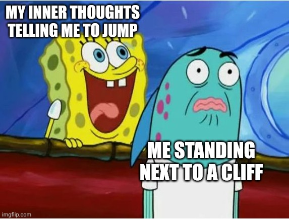 Help me yall | MY INNER THOUGHTS TELLING ME TO JUMP; ME STANDING NEXT TO A CLIFF | image tagged in spongebob yelling,help me,suicide,cliff | made w/ Imgflip meme maker