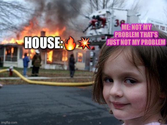 Disaster Girl | HOUSE:🔥💥; ME: NOT MY PROBLEM THAT’S JUST NOT MY PROBLEM | image tagged in memes,disaster girl | made w/ Imgflip meme maker