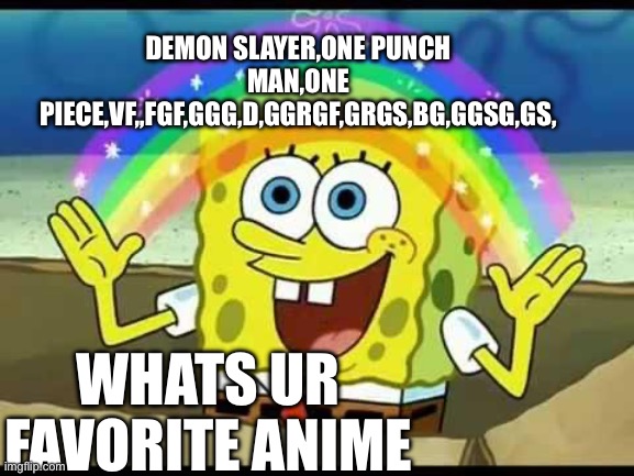 spongebob imagination | DEMON SLAYER,ONE PUNCH MAN,ONE PIECE,VF,,FGF,GGG,D,GGRGF,GRGS,BG,GGSG,GS, WHATS UR FAVORITE ANIME | image tagged in spongebob imagination | made w/ Imgflip meme maker