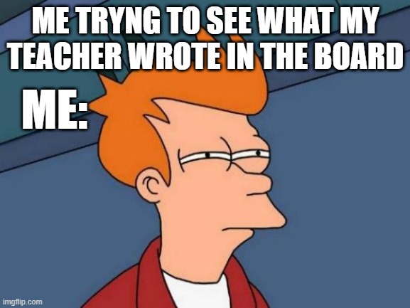 meme | ME TRYNG TO SEE WHAT MY TEACHER WROTE IN THE BOARD; ME: | image tagged in memes,futurama fry,board,glasses | made w/ Imgflip meme maker