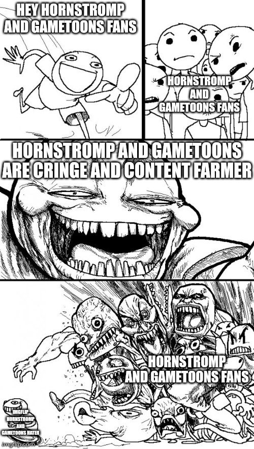 Hey Internet | HEY HORNSTROMP AND GAMETOONS FANS; HORNSTROMP AND GAMETOONS FANS; HORNSTROMP AND GAMETOONS ARE CRINGE AND CONTENT FARMER; HORNSTROMP AND GAMETOONS FANS; IMGFLIP HORNSTROMP AND GAMETOONS HATER | image tagged in memes,hey internet | made w/ Imgflip meme maker