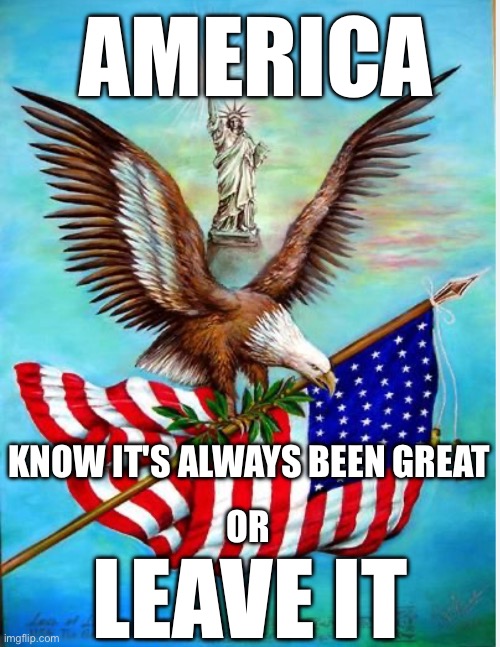 America | AMERICA; KNOW IT'S ALWAYS BEEN GREAT; OR; LEAVE IT | image tagged in america eagle statue of liberty | made w/ Imgflip meme maker