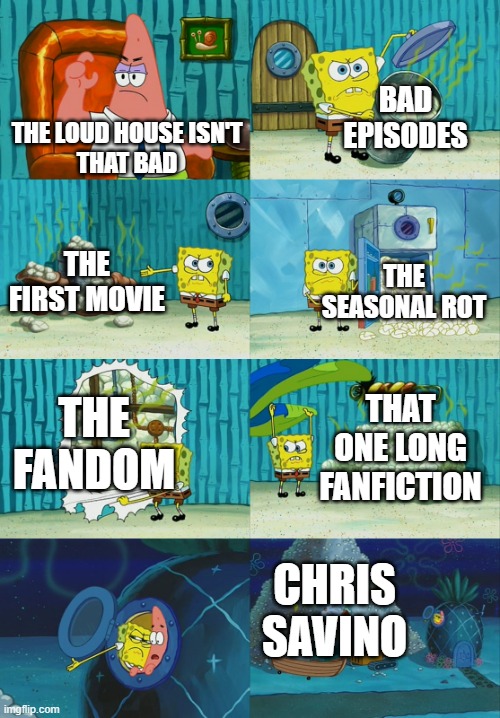 Why The Loud House has gone bad: | BAD EPISODES; THE LOUD HOUSE ISN'T
THAT BAD; THE FIRST MOVIE; THE SEASONAL ROT; THAT ONE LONG FANFICTION; THE
FANDOM; CHRIS SAVINO | image tagged in spongebob diapers meme,the loud house | made w/ Imgflip meme maker