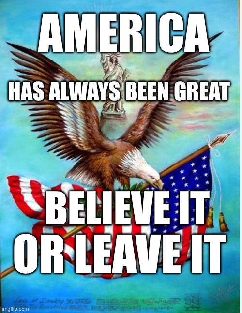 America is great believe it or leave it | AMERICA; HAS ALWAYS BEEN GREAT; BELIEVE IT; OR LEAVE IT | image tagged in america eagle statue of liberty | made w/ Imgflip meme maker