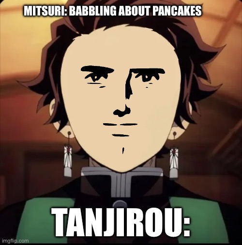 He was like ? | MITSURI: BABBLING ABOUT PANCAKES; TANJIROU: | image tagged in demonslayer,meme,funny | made w/ Imgflip meme maker