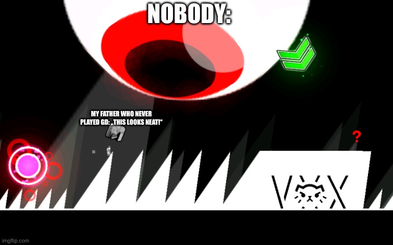 my father is the goat | NOBODY:; MY FATHER WHO NEVER PLAYED GD: „THIS LOOKS NEAT!“ | image tagged in ispywithmylittleeye,meme,relatable,dad,geometry dash | made w/ Imgflip meme maker