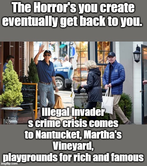 The Horror's you create eventually get back to you. Illegal Invader s crime crisis comes to Nantucket, Martha's Vineyard, playgrounds for rich and famous | made w/ Imgflip meme maker