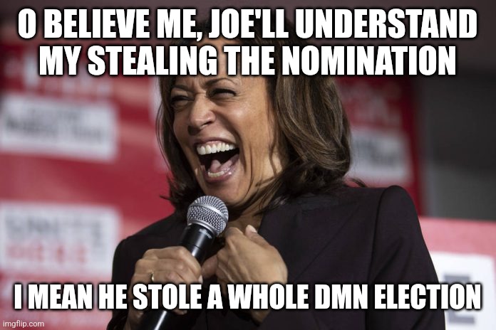 Kamala nomination stolen | O BELIEVE ME, JOE'LL UNDERSTAND MY STEALING THE NOMINATION; I MEAN HE STOLE A WHOLE DMN ELECTION | image tagged in kamala laughing | made w/ Imgflip meme maker