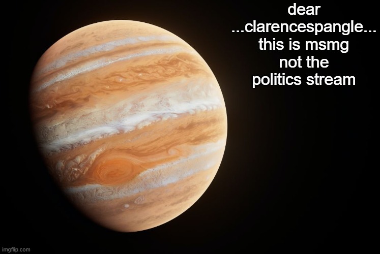 turn onn your comments to | dear
...clarencespangle...
this is msmg not the politics stream | image tagged in spactate jupiter ehhh | made w/ Imgflip meme maker