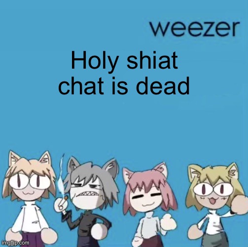 Weezer neco arc | Holy shiat chat is dead | image tagged in weezer neco arc | made w/ Imgflip meme maker