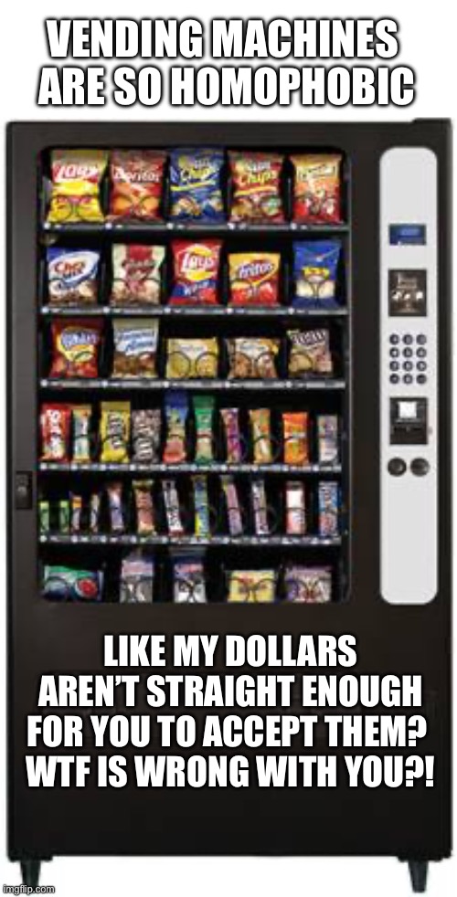 Vending machines are so homophobic | VENDING MACHINES 
ARE SO HOMOPHOBIC; LIKE MY DOLLARS AREN’T STRAIGHT ENOUGH FOR YOU TO ACCEPT THEM? 
WTF IS WRONG WITH YOU?! | image tagged in vending machine,food,snacks,candy,money,lgbtq | made w/ Imgflip meme maker